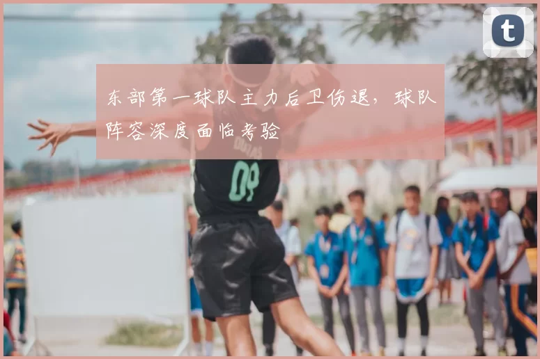 东部第一球队主力后卫伤退,球队阵容深度面临考验
