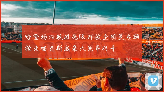 哈登场均数据亮眼却被全明星名额抢走福克斯成最大竞争对手