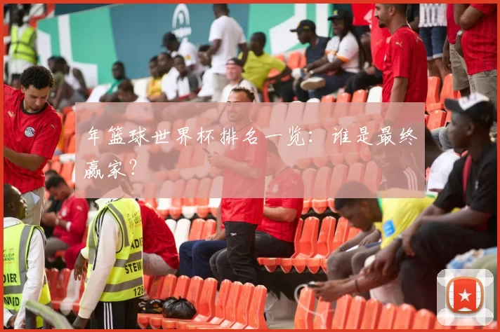 年篮球世界杯排名一览：谁是最终赢家？
