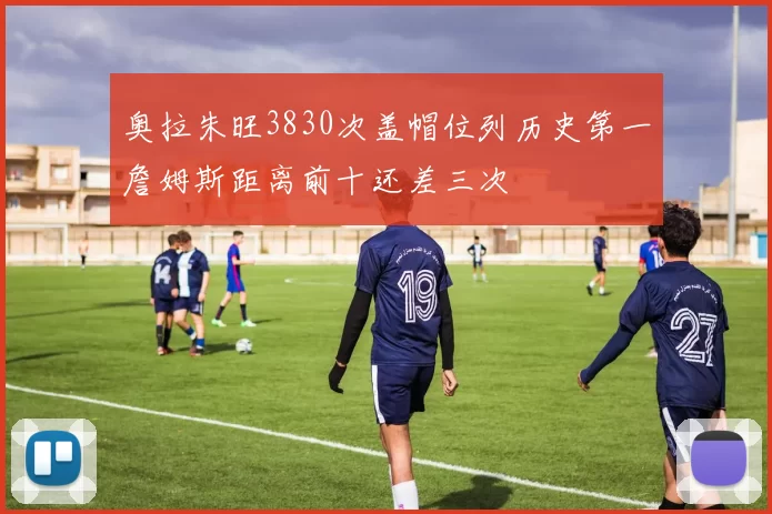 奥拉朱旺3830次盖帽位列历史第一詹姆斯距离前十还差三次