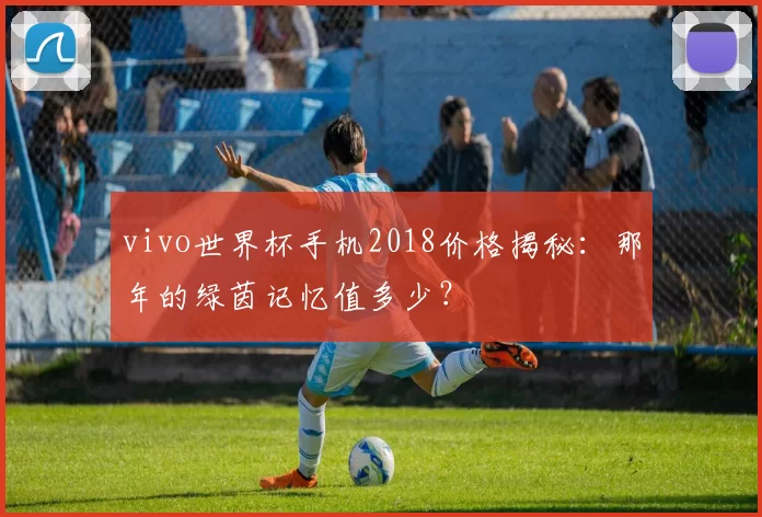 vivo世界杯手机2018价格揭秘:那年的绿茵记忆值多少?