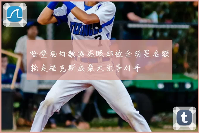 哈登场均数据亮眼却被全明星名额抢走福克斯成最大竞争对手