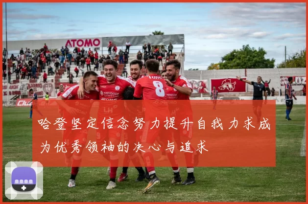 哈登坚定信念努力提升自我力求成为优秀领袖的决心与追求