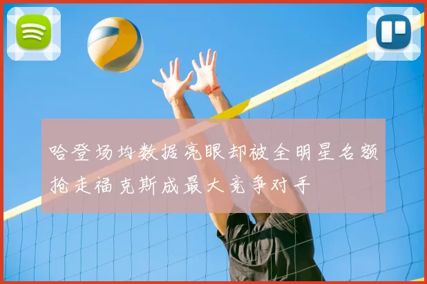 哈登场均数据亮眼却被全明星名额抢走福克斯成最大竞争对手