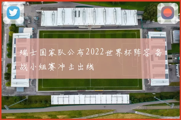 瑞士国家队公布2022世界杯阵容 备战小组赛冲击出线