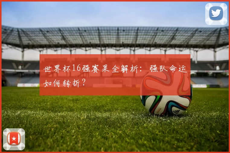 世界杯16强赛果全解析：强队命运如何转折？