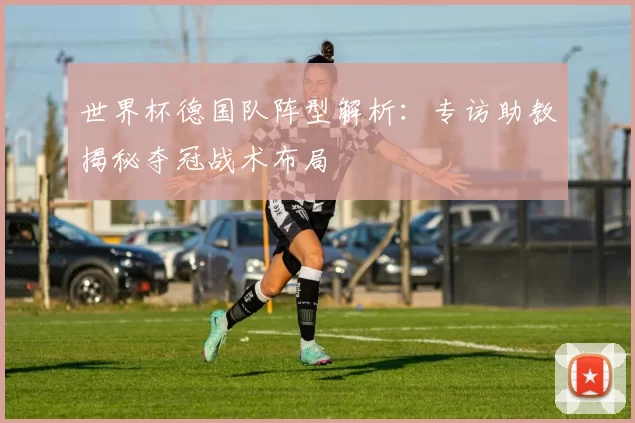 世界杯德国队阵型解析:专访助教揭秘夺冠战术布局