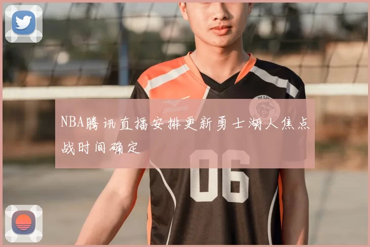 NBA腾讯直播安排更新勇士湖人焦点战时间确定