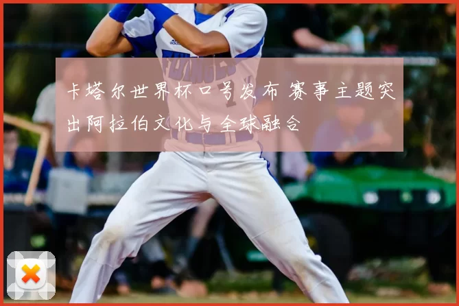 卡塔尔世界杯口号发布 赛事主题突出阿拉伯文化与全球融合