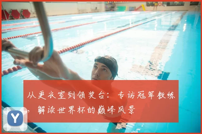 从更衣室到领奖台：专访冠军教练，解读世界杯的巅峰风景