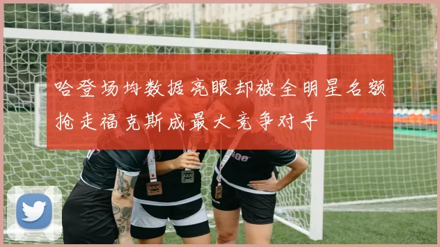 哈登场均数据亮眼却被全明星名额抢走福克斯成最大竞争对手