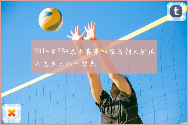 2014年NBA总决赛第四场马刺大胜热火总分三比一领先