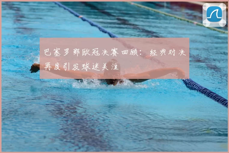巴塞罗那欧冠决赛回顾：经典对决再度引发球迷关注
