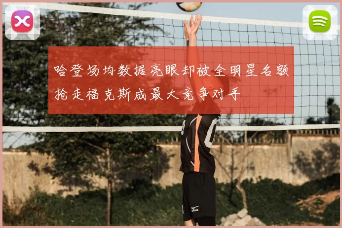 哈登场均数据亮眼却被全明星名额抢走福克斯成最大竞争对手