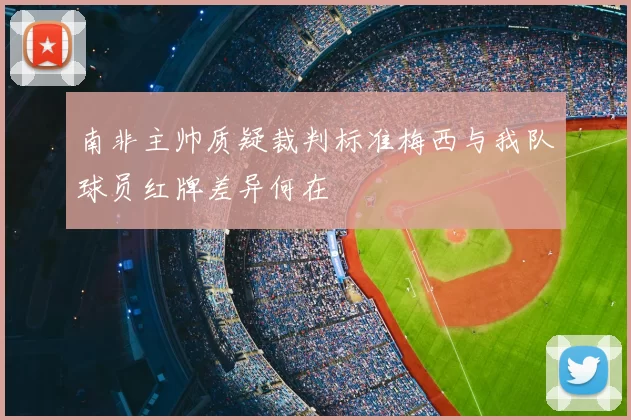 南非主帅质疑裁判标准梅西与我队球员红牌差异何在
