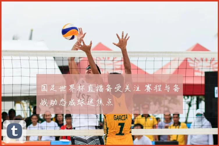 国足世界杯直播备受关注 赛程与备战动态成球迷焦点