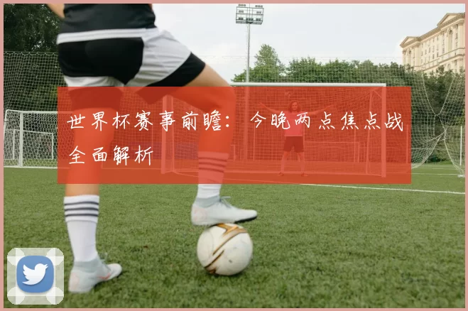 世界杯赛事前瞻：今晚两点焦点战全面解析