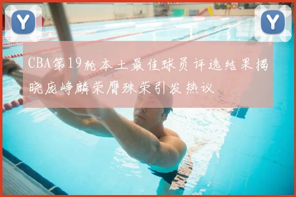 CBA第19轮本土最佳球员评选结果揭晓庞峥麟荣膺殊荣引发热议
