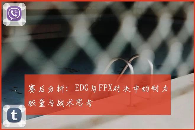 赛后分析：EDG与FPX对决中的耐力较量与战术思考