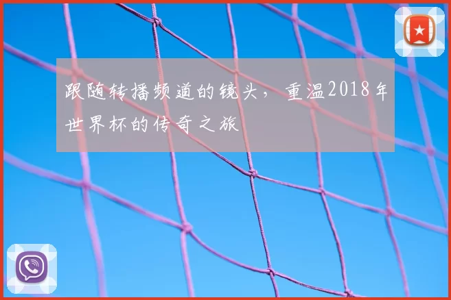 跟随转播频道的镜头，重温2018年世界杯的传奇之旅