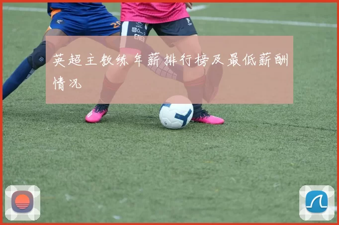 英超主教练年薪排行榜及最低薪酬情况