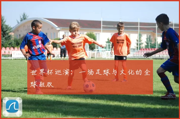 世界杯巡演：一场足球与文化的全球狂欢