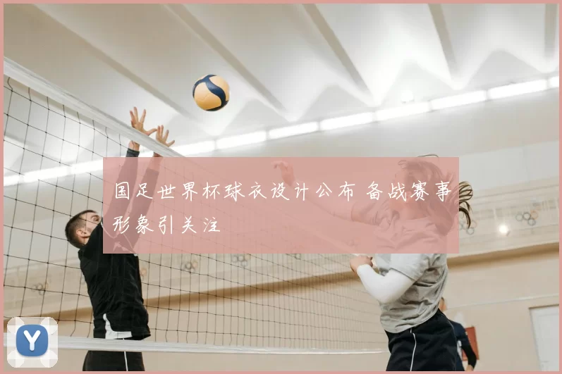 国足世界杯球衣设计公布 备战赛事形象引关注