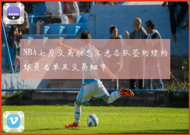 NBA七月交易动态汇总各队签约续约球员名单及交易细节
