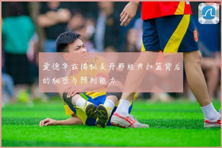 爱德华兹揭秘麦丹那经典扣篮背后的秘密与预判能力