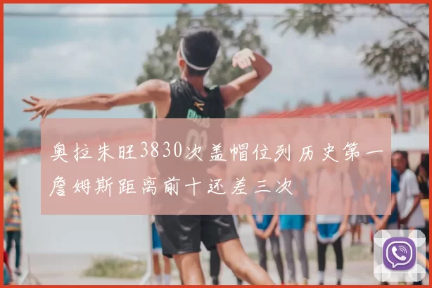 奥拉朱旺3830次盖帽位列历史第一詹姆斯距离前十还差三次