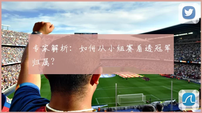 专家解析：如何从小组赛看透冠军归属？