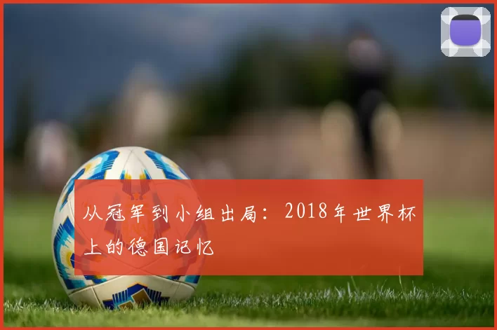 从冠军到小组出局:2018年世界杯上的德国记忆