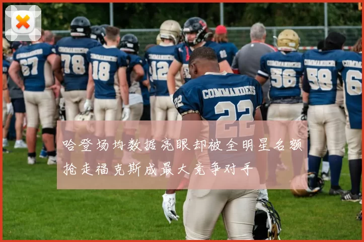 哈登场均数据亮眼却被全明星名额抢走福克斯成最大竞争对手