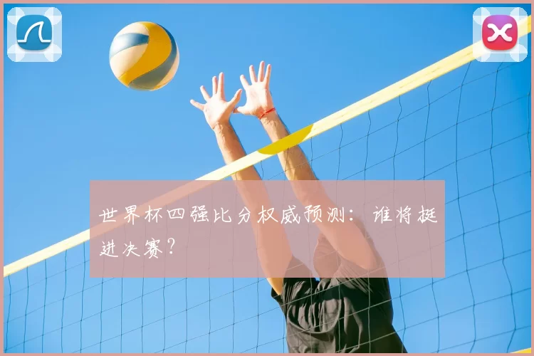 世界杯四强比分权威预测:谁将挺进决赛?