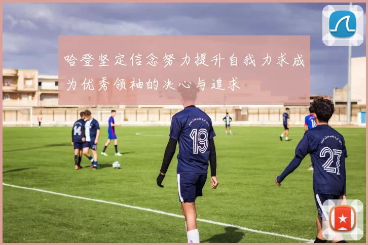 哈登坚定信念努力提升自我力求成为优秀领袖的决心与追求