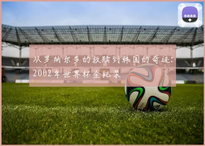 从罗纳尔多的救赎到韩国的奇迹：2002年世界杯全纪录