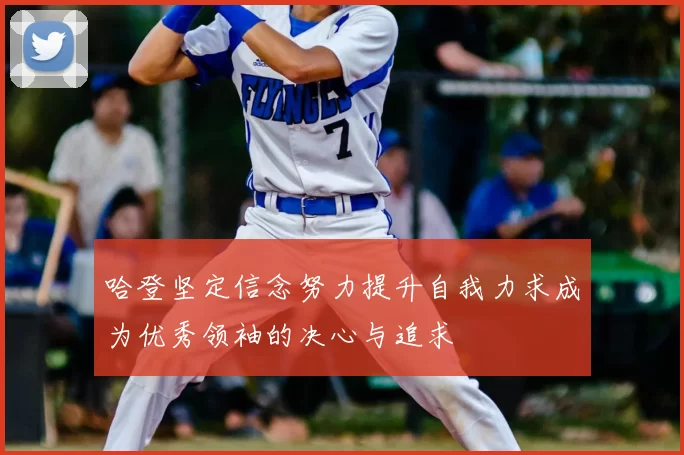 哈登坚定信念努力提升自我力求成为优秀领袖的决心与追求