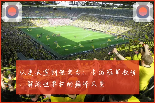 从更衣室到领奖台:专访冠军教练,解读世界杯的巅峰风景