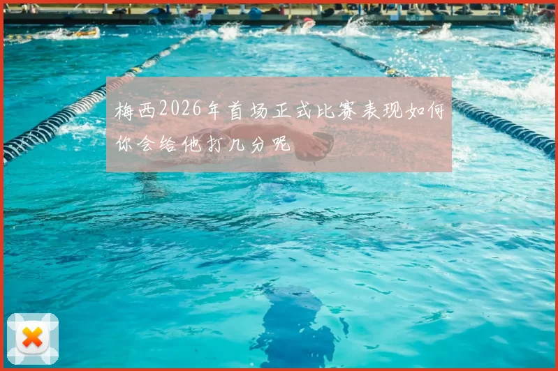 梅西2026年首场正式比赛表现如何你会给他打几分呢
