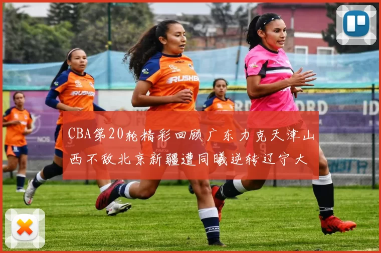 CBA第20轮精彩回顾广东力克天津山西不敌北京新疆遭同曦逆转辽宁大胜四川