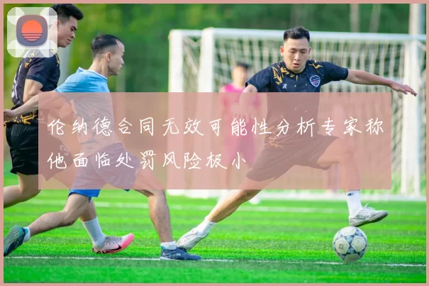 伦纳德合同无效可能性分析专家称他面临处罚风险极小