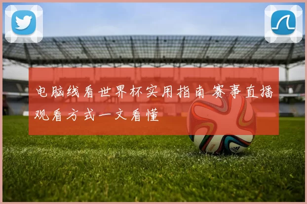 电脑线看世界杯实用指南 赛事直播观看方式一文看懂