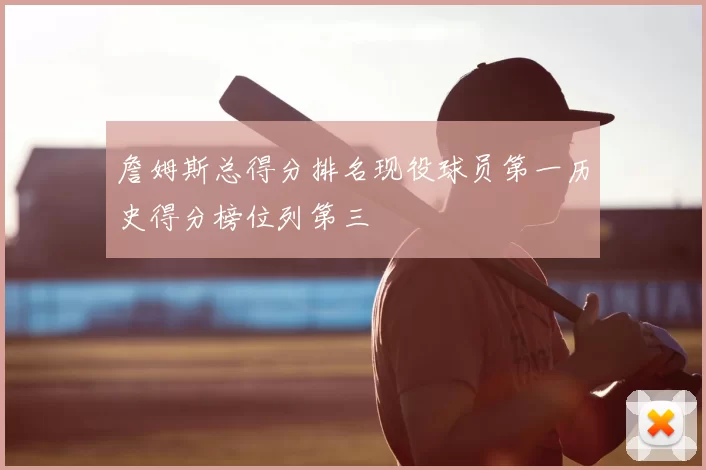 詹姆斯总得分排名现役球员第一历史得分榜位列第三