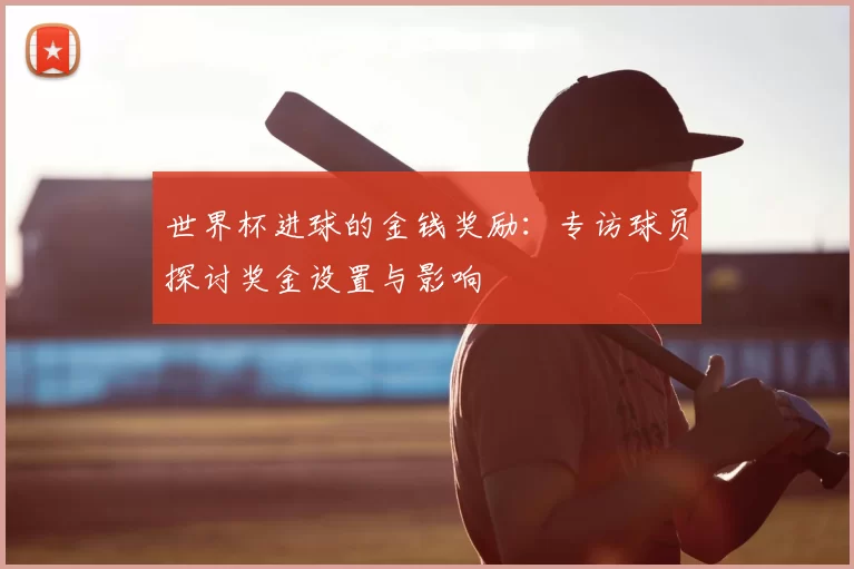 世界杯进球的金钱奖励：专访球员探讨奖金设置与影响
