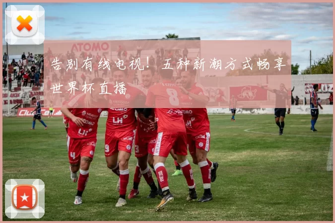 告别有线电视！五种新潮方式畅享世界杯直播