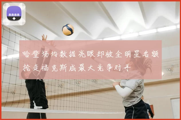 哈登场均数据亮眼却被全明星名额抢走福克斯成最大竞争对手