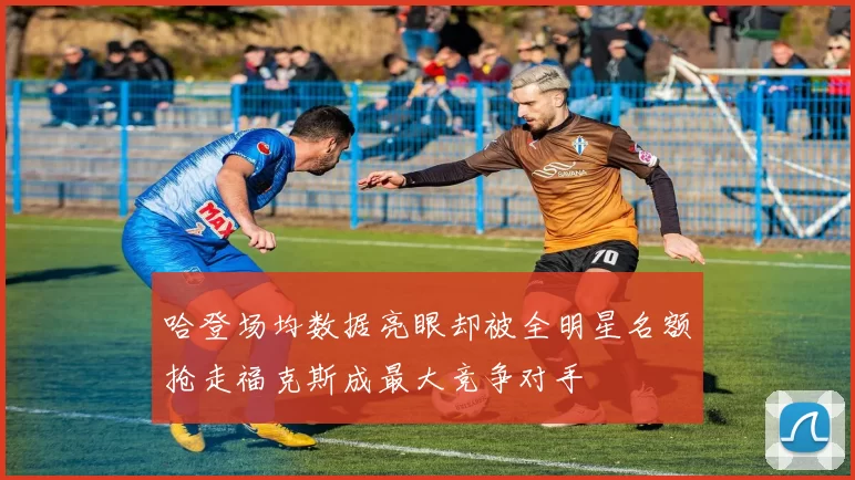 哈登场均数据亮眼却被全明星名额抢走福克斯成最大竞争对手