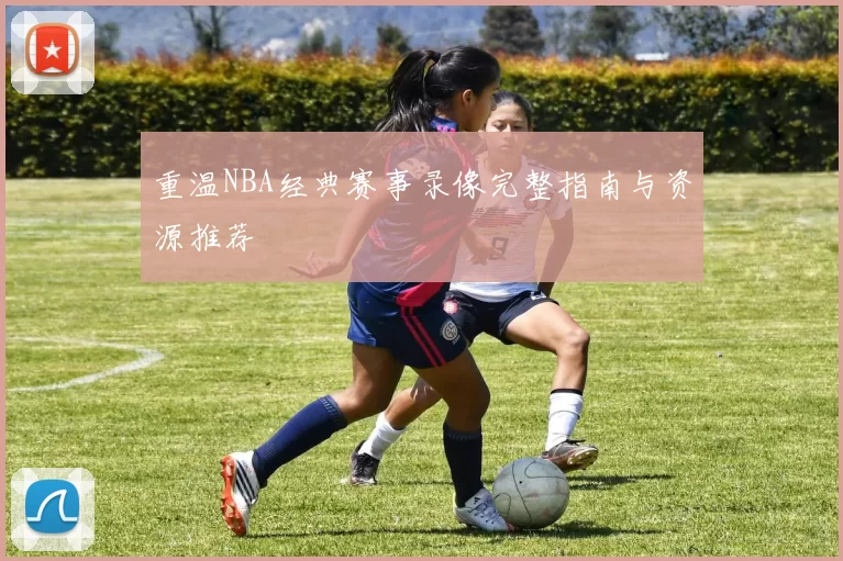 重温NBA经典赛事录像完整指南与资源推荐