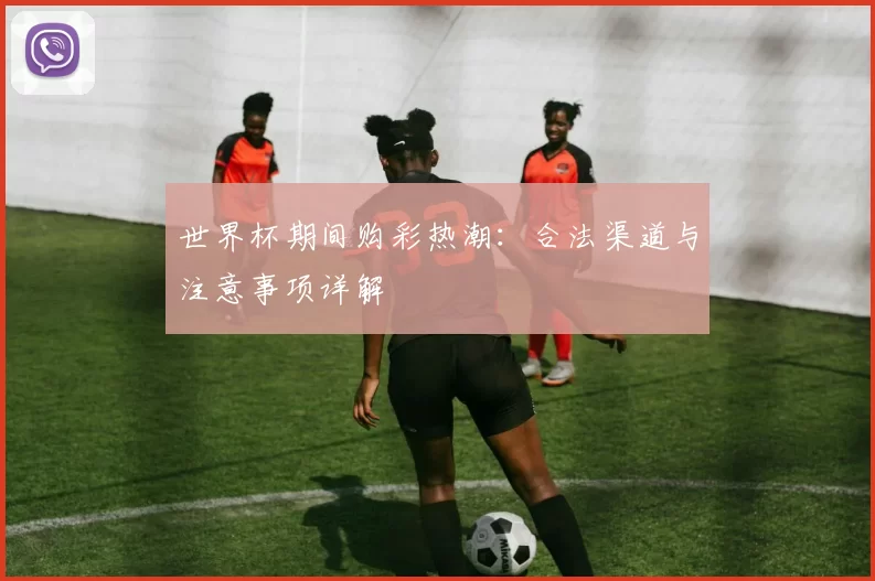 世界杯期间购彩热潮：合法渠道与注意事项详解