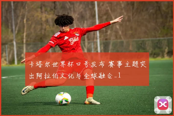 卡塔尔世界杯口号发布 赛事主题突出阿拉伯文化与全球融合_1